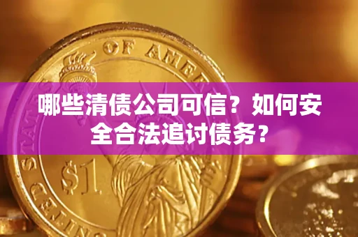 济南哪些清债公司可信？如何安全合法追讨债务？