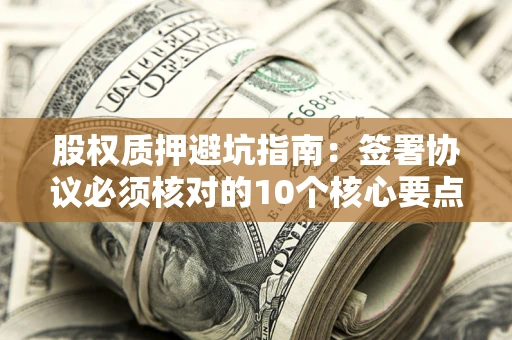 济南股权质押避坑指南:签署协议必须核对的10个核心要点 济南股权质押避坑指南:签署协议必须核对的10个核心要点