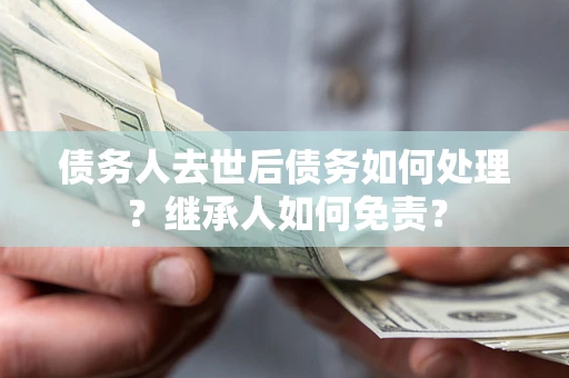 济南债务人去世后债务如何处理？继承人如何免责？
