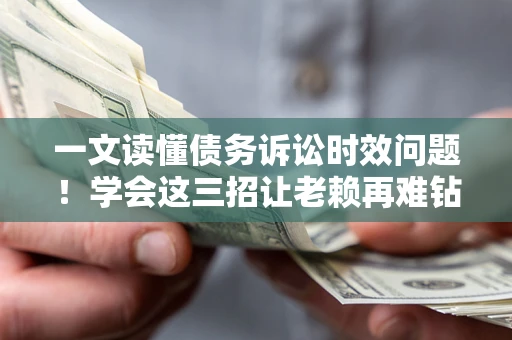 济南一文读懂债务诉讼时效问题！学会这三招让老赖再难钻空子