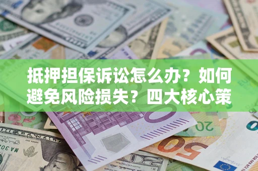 济南抵押担保诉讼怎么办？如何避免风险损失？四大核心策略全解读