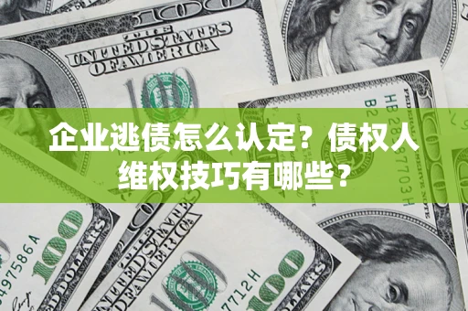 济南企业逃债怎么认定？债权人维权技巧有哪些？