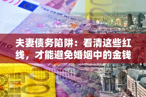 济南夫妻债务陷阱：看清这些红线，才能避免婚姻中的金钱危机