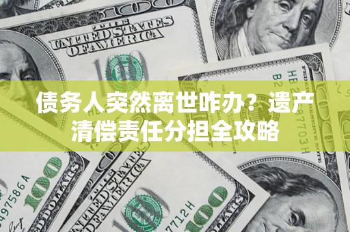 济南债务人突然离世咋办？遗产清偿责任分担全攻略