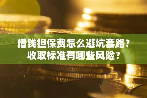 济南借钱担保费怎么避坑套路?收取标准有哪些风险? 济南借钱担保费怎么避坑套路?收取标准有哪些风险?