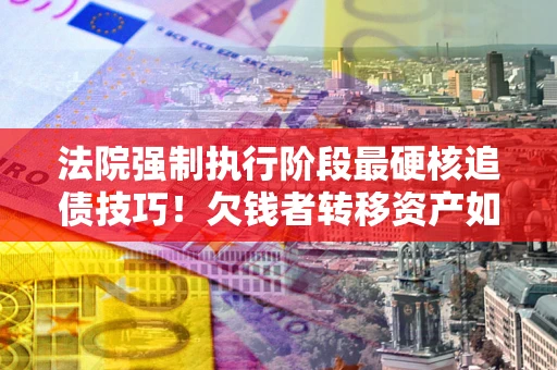 济南法院强制执行阶段最硬核追债技巧！欠钱者转移资产如何破解？
