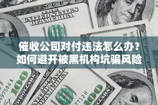 济南催收公司对付违法怎么办？如何避开被黑机构坑骗风险