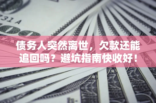济南债务人突然离世，欠款还能追回吗？避坑指南快收好！