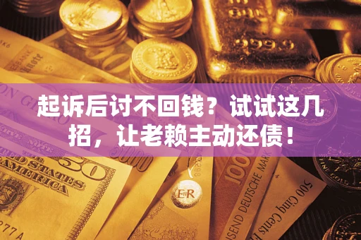 济南起诉后讨不回钱？试试这几招，让老赖主动还债！