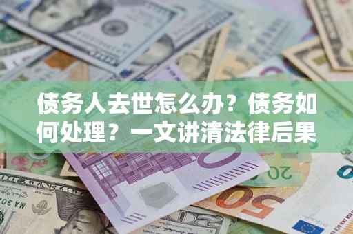 济南债务人去世怎么办？债务如何处理？一文讲清法律后果