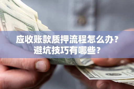 济南应收账款质押流程怎么办？避坑技巧有哪些？