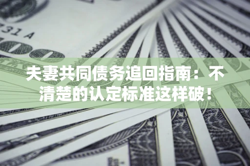 济南夫妻共同债务追回指南：不清楚的认定标准这样破！