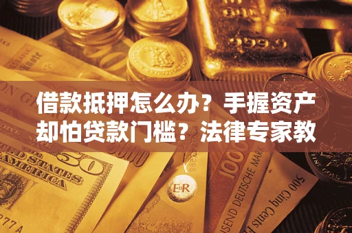 济南借款抵押怎么办？手握资产却怕贷款门槛？法律专家教你办抵押不踩坑
