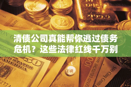 济南清债公司真能帮你逃过债务危机？这些法律红线千万别踩