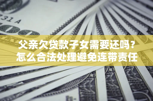 济南父亲欠贷款子女需要还吗？怎么合法处理避免连带责任？