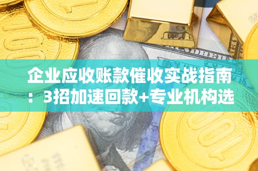 济南企业应收账款催收实战指南：3招加速回款+专业机构选择避坑