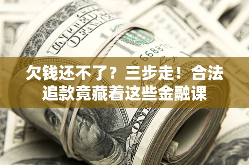 济南欠钱还不了？三步走！合法追款竟藏着这些金融课