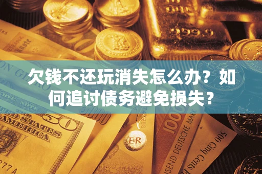 济南欠钱不还玩消失怎么办？如何追讨债务避免损失？