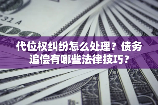 济南代位权纠纷怎么处理？债务追偿有哪些法律技巧？