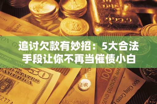 济南追讨欠款有妙招：5大合法手段让你不再当催债小白