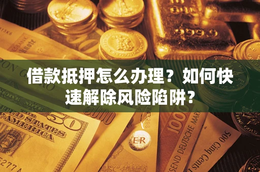 济南借款抵押怎么办理？如何快速解除风险陷阱？