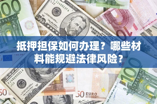 济南抵押担保如何办理？哪些材料能规避法律风险？