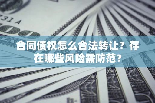 济南合同债权怎么合法转让？存在哪些风险需防范？