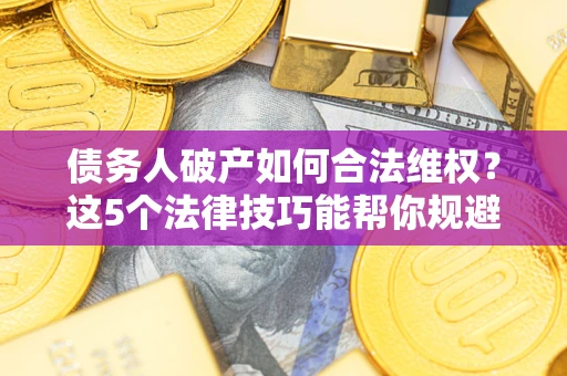 济南债务人破产如何合法维权？这5个法律技巧能帮你规避风险