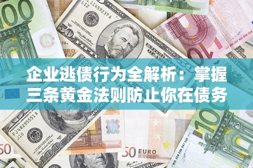 济南企业逃债行为全解析：掌握三条黄金法则防止你在债务乱局中“踩雷”