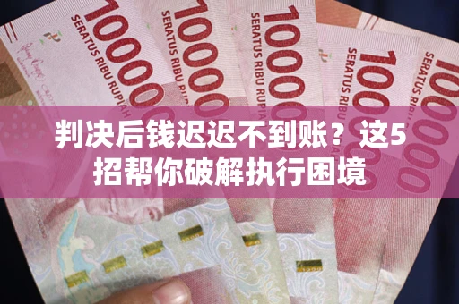 济南判决后钱迟迟不到账？这5招帮你破解执行困境