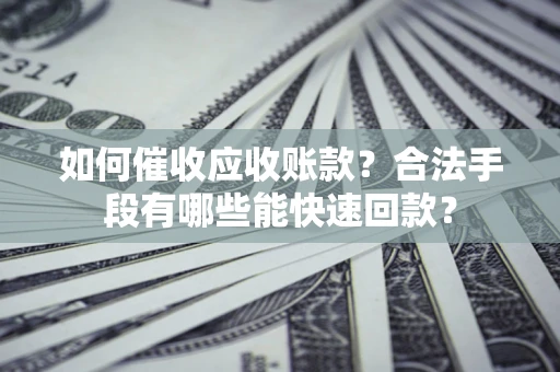 济南如何催收应收账款？合法手段有哪些能快速回款？