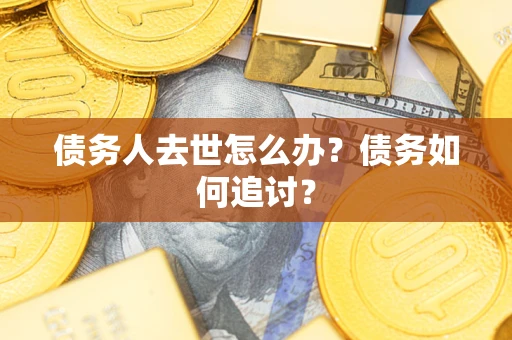 济南债务人去世怎么办？债务如何追讨？