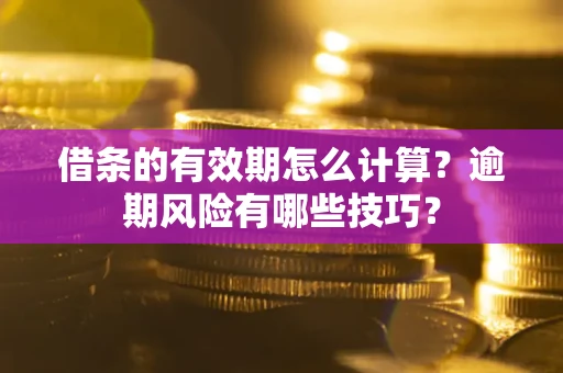 济南借条的有效期怎么计算？逾期风险有哪些技巧？