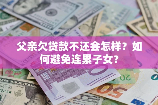 济南父亲欠贷款不还会怎样？如何避免连累子女？