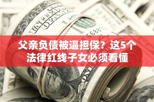 济南父亲负债被逼担保？这5个法律红线子女必须看懂