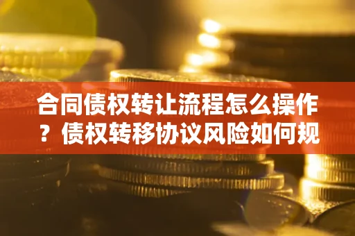 济南合同债权转让流程怎么操作？债权转移协议风险如何规避？
