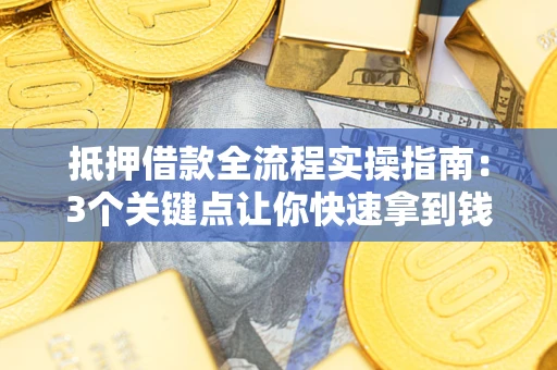 济南抵押借款全流程实操指南：3个关键点让你快速拿到钱