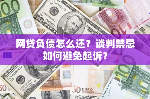 济南网贷负债怎么还？谈判禁忌如何避免起诉？