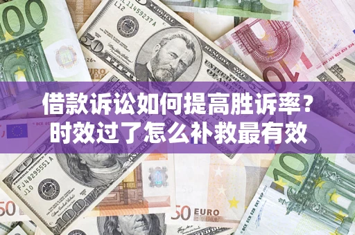 济南借款诉讼如何提高胜诉率？时效过了怎么补救最有效