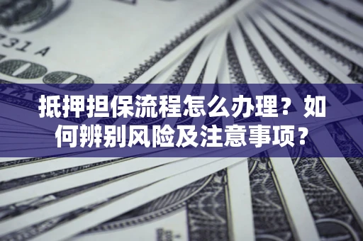 济南抵押担保流程怎么办理？如何辨别风险及注意事项？