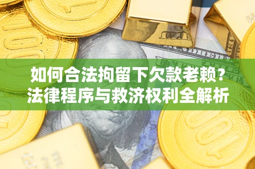 济南如何合法拘留下欠款老赖？法律程序与救济权利全解析