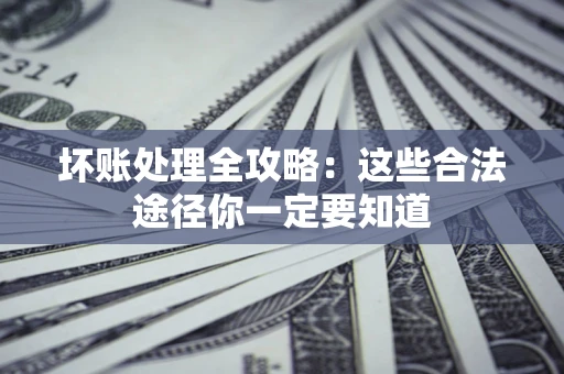 济南坏账处理全攻略：这些合法途径你一定要知道