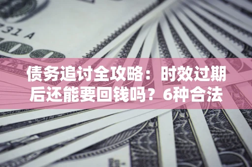 济南债务追讨全攻略：时效过期后还能要回钱吗？6种合法手段助你维权