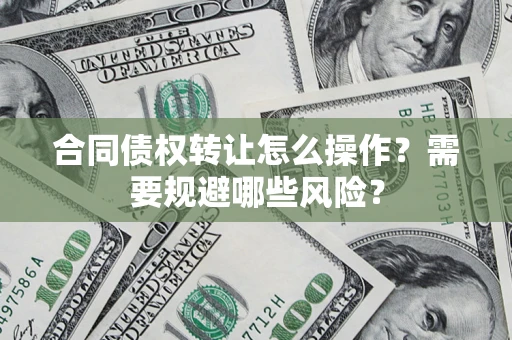 济南合同债权转让怎么操作？需要规避哪些风险？