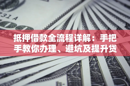 济南抵押借款全流程详解：手把手教你办理、避坑及提升贷款额度