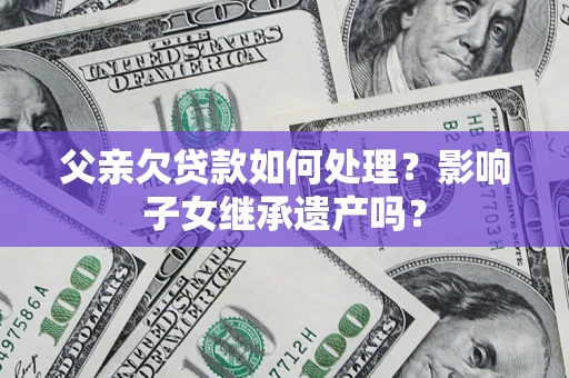 济南父亲欠贷款如何处理?影响子女继承遗产吗? 济南父亲欠贷款如何处理?影响子女继承遗产吗?
