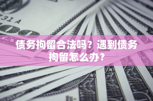 济南债务拘留合法吗？遇到债务拘留怎么办？