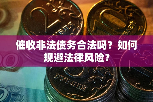 济南催收非法债务合法吗？如何规避法律风险？