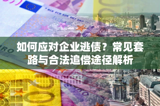 济南如何应对企业逃债？常见套路与合法追偿途径解析