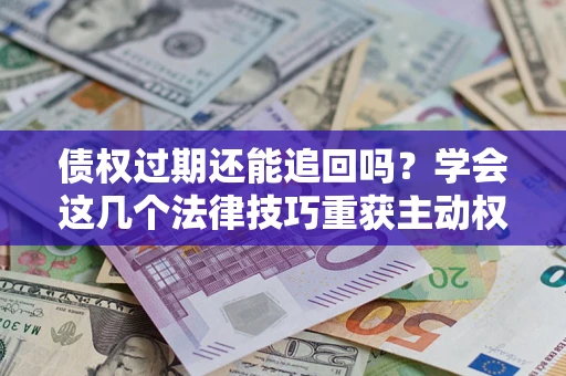 济南债权过期还能追回吗？学会这几个法律技巧重获主动权